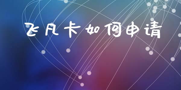 飞凡卡如何申请_https://m.ycdhulan.com_财经要闻_第1张