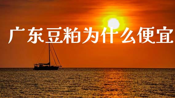 广东豆粕为什么便宜_https://m.ycdhulan.com_期货交易_第1张