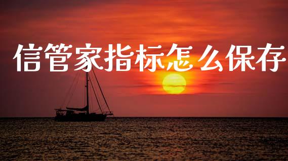 信管家指标怎么保存_https://m.ycdhulan.com_证券新闻_第1张