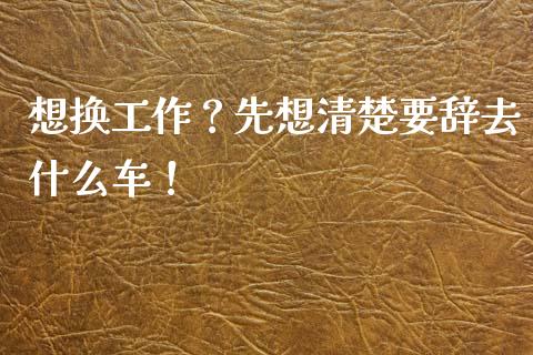 想换工作？先想清楚要辞去什么车！_https://m.ycdhulan.com_国际金融_第1张