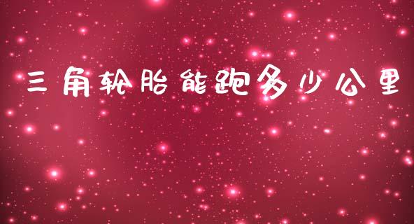 三角轮胎能跑多少公里_https://m.ycdhulan.com_理财产品_第1张
