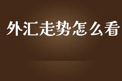 外汇走势怎么看_https://m.ycdhulan.com_财经要闻_第1张