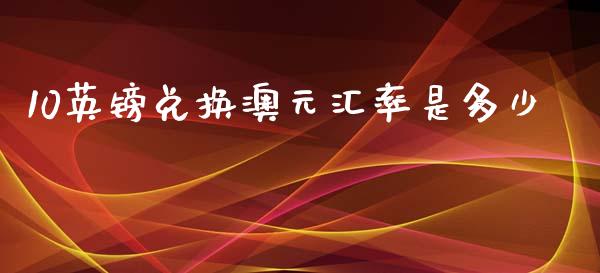 10英镑兑换澳元汇率是多少_https://m.ycdhulan.com_理财产品_第1张