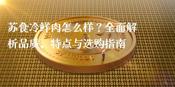苏食冷鲜肉怎么样？全面解析品质、特点与选购指南_https://m.ycdhulan.com_股市在线_第1张