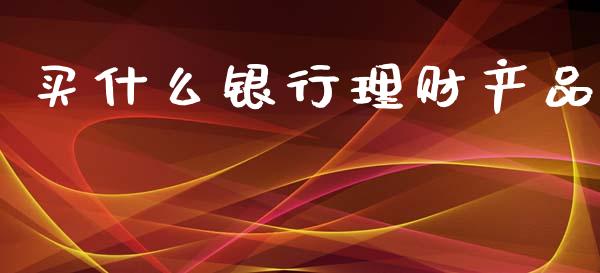 买什么银行理财产品_https://m.ycdhulan.com_理财产品_第1张
