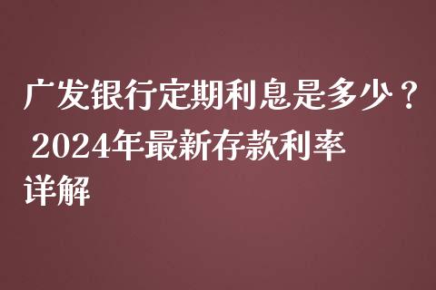 广发银行定期利息是多少？ 2024年最新存款利率详解_https://m.ycdhulan.com_国际金融_第1张