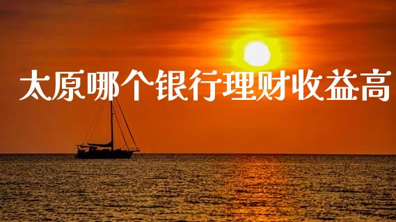 太原哪个银行理财收益高_https://m.ycdhulan.com_国际金融_第1张