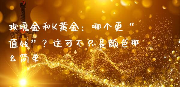 玫瑰金和K黄金：哪个更“值钱”？这可不只是颜色那么简单_https://m.ycdhulan.com_证券新闻_第1张