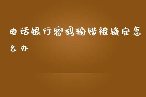 电话银行密码输错被锁定怎么办_https://m.ycdhulan.com_国际金融_第1张