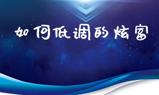 如何低调的炫富_https://m.ycdhulan.com_财经要闻_第1张