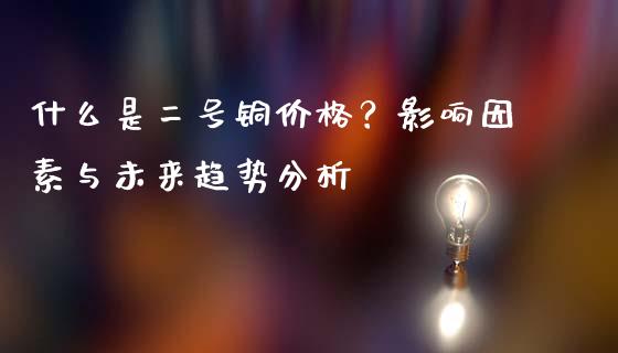 什么是二号铜价格？影响因素与未来趋势分析_https://m.ycdhulan.com_股市在线_第1张