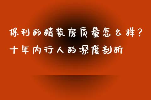 保利的精装房质量怎么样?十年内行人的深度剖析_证券新闻_第1张_财经要闻_股市在线_理财产品_国际金融 保利的精装房质量怎么样?十年内行人的深度剖析_https://m.ycdhulan.com_证券新闻_第1张