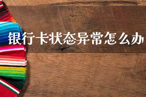银行卡状态异常怎么办_https://m.ycdhulan.com_期货交易_第1张