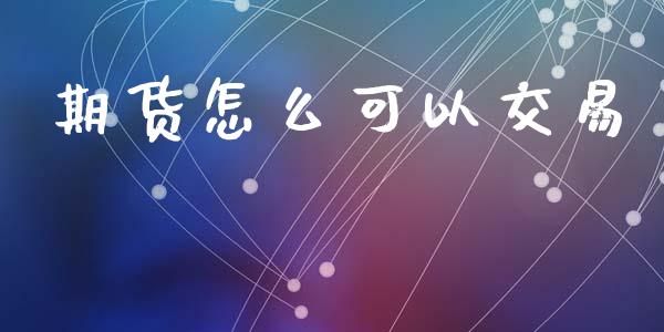 期货怎么可以交易_https://m.ycdhulan.com_证券新闻_第1张