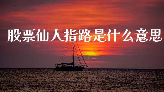 股票仙人指路是什么意思_https://m.ycdhulan.com_财经要闻_第1张