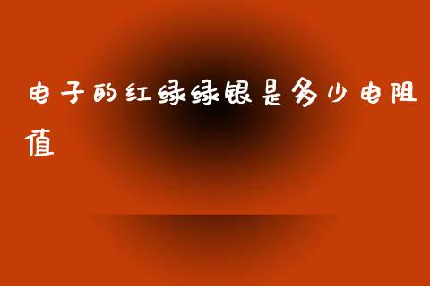 电子的红绿绿银是多少电阻值_https://m.ycdhulan.com_财经要闻_第1张