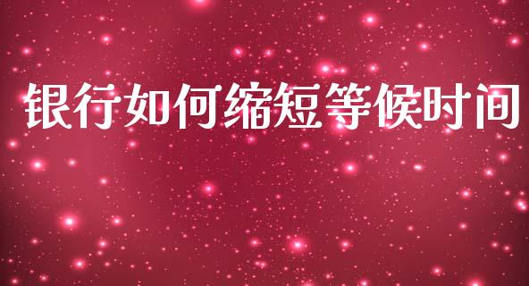 银行如何缩短等候时间_https://m.ycdhulan.com_财经要闻_第1张