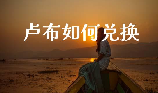 卢布如何兑换_https://m.ycdhulan.com_证券新闻_第1张