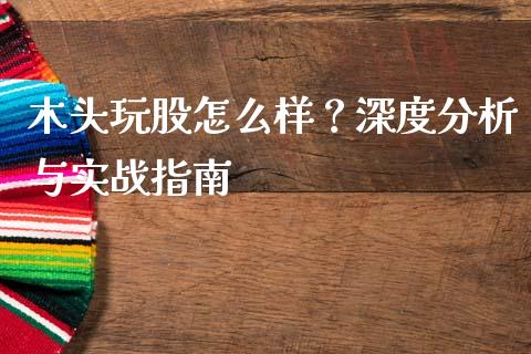 木头玩股怎么样？深度分析与实战指南_https://m.ycdhulan.com_期货交易_第1张