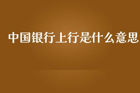 中国银行上行是什么意思_https://m.ycdhulan.com_股市在线_第1张