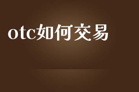 otc如何交易_https://m.ycdhulan.com_国际金融_第1张
