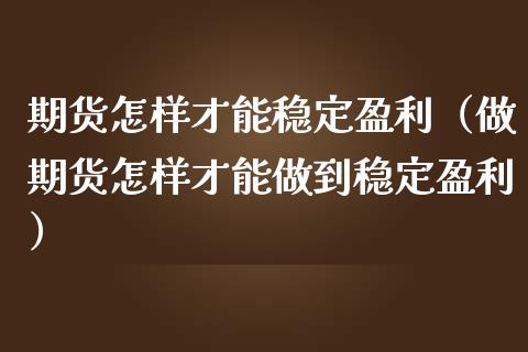 期货怎样才能稳定盈利(做期货怎样才能做到稳定盈利)_财经要闻_第1张_财经要闻_股市在线_理财产品_国际金融 期货怎样才能稳定盈利(做期货怎样才能做到稳定盈利)_https://m.ycdhulan.com_财经要闻_第1张