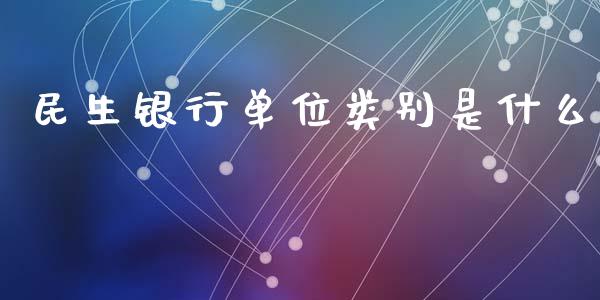 民生银行单位类别是什么_https://m.ycdhulan.com_股市在线_第1张
