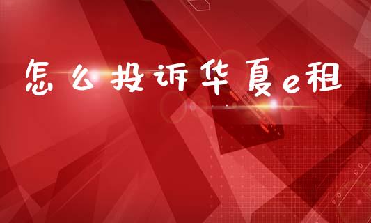 怎么投诉华夏e租_https://m.ycdhulan.com_财经要闻_第1张