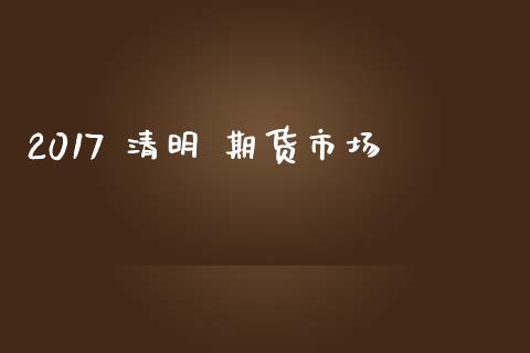 2017 清明 期货市场_https://m.ycdhulan.com_理财产品_第1张