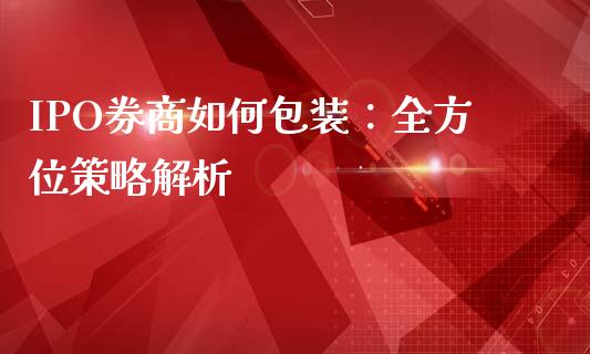 IPO券商如何包装:全方位策略解析_期货交易_第1张_财经要闻_股市在线_理财产品_国际金融 IPO券商如何包装:全方位策略解析_https://m.ycdhulan.com_期货交易_第1张