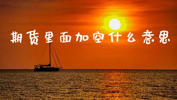 期货里面加空什么意思_财经要闻_第1张_财经要闻_股市在线_理财产品_国际金融 期货里面加空什么意思_https://m.ycdhulan.com_财经要闻_第1张