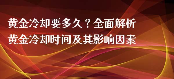黄金冷却要多久？全面解析黄金冷却时间及其影响因素_https://m.ycdhulan.com_证券新闻_第1张