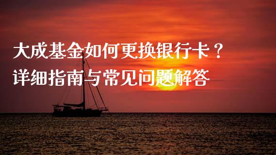 大成基金如何更换银行卡？详细指南与常见问题解答_https://m.ycdhulan.com_证券新闻_第1张