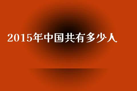 2015年中国共有多少人_https://m.ycdhulan.com_理财产品_第1张