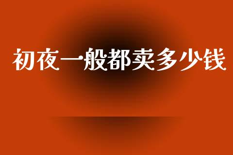 初夜一般都卖多少钱_https://m.ycdhulan.com_国际金融_第1张