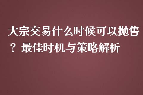 大宗交易什么时候可以抛售？ 最佳时机与策略解析_https://m.ycdhulan.com_期货交易_第1张