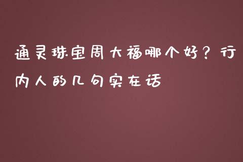 通灵珠宝周大福哪个好？行内人的几句实在话_https://m.ycdhulan.com_期货交易_第1张