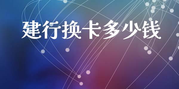 建行换卡多少钱_https://m.ycdhulan.com_股市在线_第1张