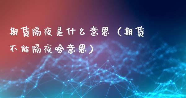 期货隔夜是什么意思(期货不能隔夜啥意思)_国际金融_第1张_财经要闻_股市在线_理财产品_国际金融 期货隔夜是什么意思(期货不能隔夜啥意思)_https://m.ycdhulan.com_国际金融_第1张