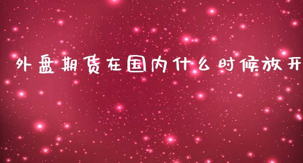 外盘期货在国内什么时候放开_https://m.ycdhulan.com_股市在线_第1张