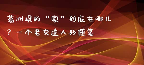 葛洲坝的“家”到底在哪儿？一个老交道人的随笔_https://m.ycdhulan.com_股市在线_第1张