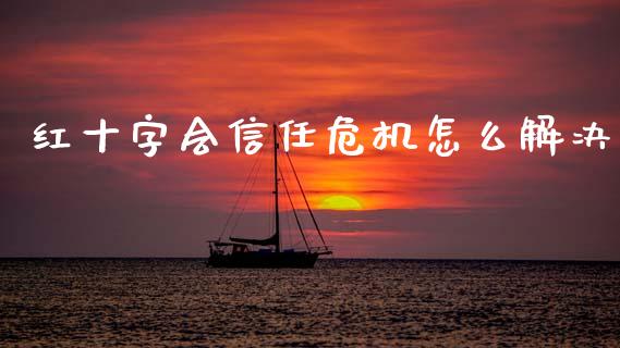 红十字会信任危机怎么解决_https://m.ycdhulan.com_财经要闻_第1张