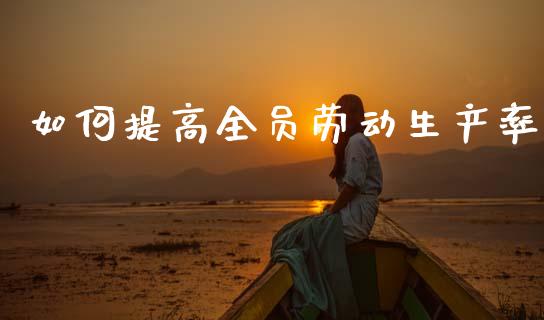 如何提高全员劳动生产率_https://m.ycdhulan.com_国际金融_第1张