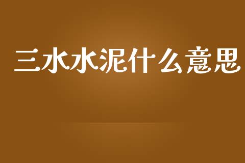三水水泥什么意思_https://m.ycdhulan.com_财经要闻_第1张