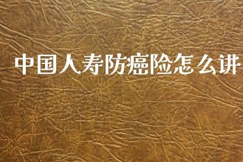 中国人寿防癌险怎么讲_https://m.ycdhulan.com_财经要闻_第1张