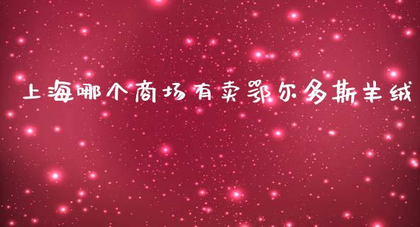 上海哪个商场有卖鄂尔多斯羊绒_https://m.ycdhulan.com_国际金融_第1张