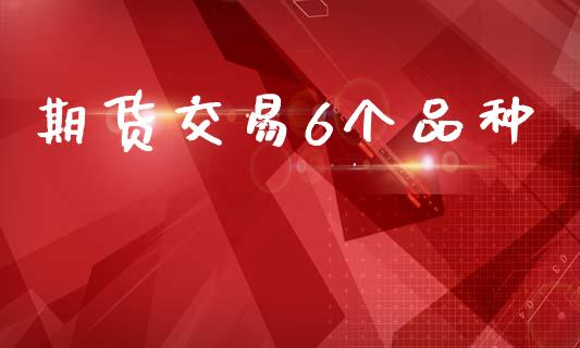 期货交易6个品种_https://m.ycdhulan.com_证券新闻_第1张