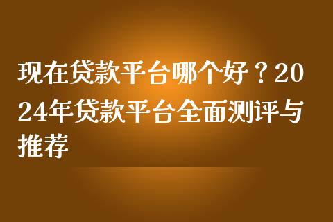 现在贷款平台哪个好？2024年贷款平台全面测评与推荐_https://m.ycdhulan.com_股市在线_第1张