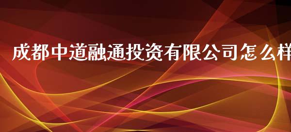 成都中道融通投资有限公司怎么样_https://m.ycdhulan.com_股市在线_第1张