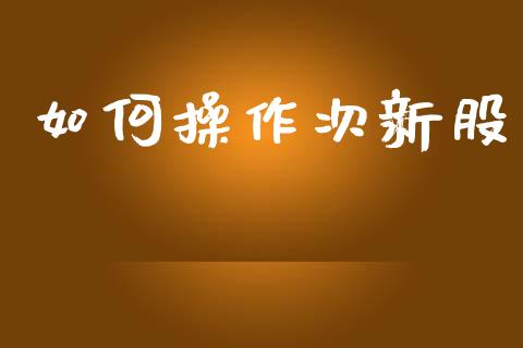 如何操作次新股_https://m.ycdhulan.com_期货交易_第1张